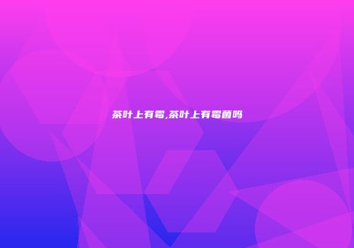 茶叶上有霉,茶叶上有霉菌吗