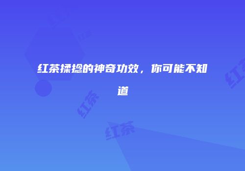 红茶揉捻的神奇功效，你可能不知道