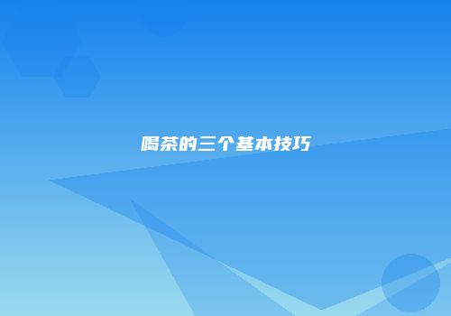 喝茶的三个基本技巧