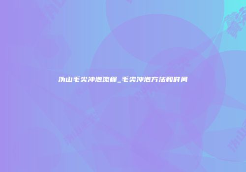 沩山毛尖冲泡流程_毛尖冲泡方法和时间