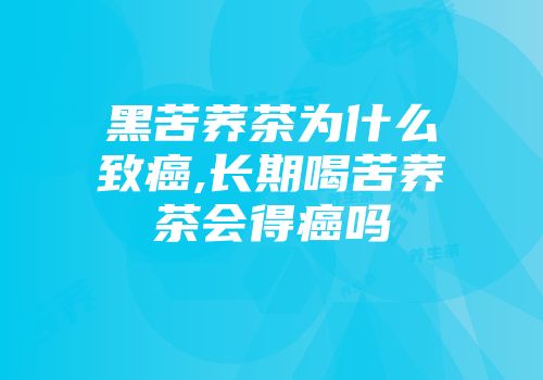黑苦荞茶为什么致癌,长期喝苦荞茶会得癌吗