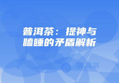 普洱茶：提神与瞌睡的矛盾解析