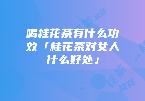 喝桂花茶有什么功效「桂花茶对女人什么好处」