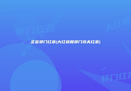 正宗祁门红茶(大红袍和祁门功夫红茶)