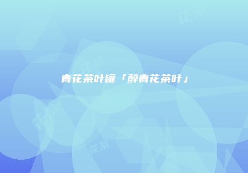青花茶叶罐「醉青花茶叶」
