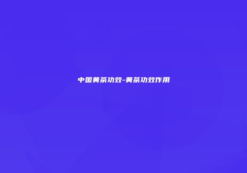 中国黄茶功效-黄茶功效作用
