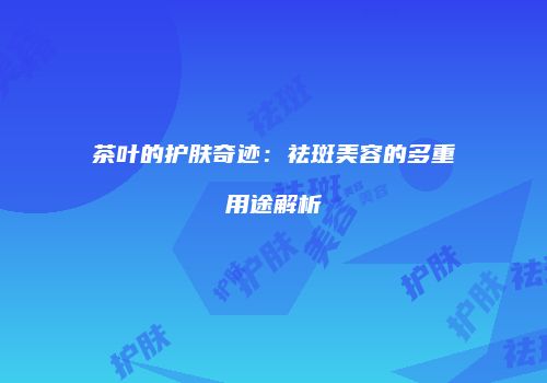 茶叶的护肤奇迹：祛斑美容的多重用途解析