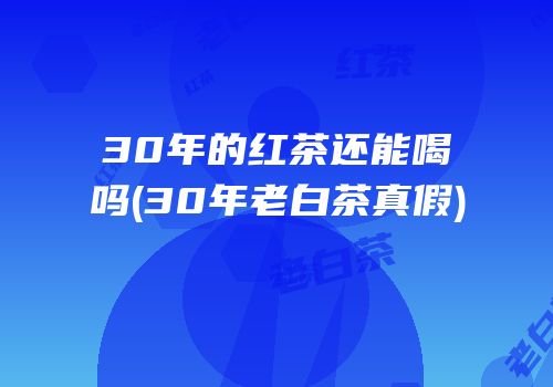 30年的红茶还能喝吗(30年老白茶真假)