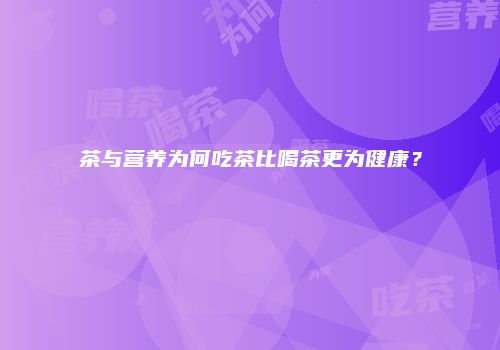 茶与营养为何吃茶比喝茶更为健康？