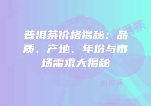 普洱茶价格揭秘：品质、产地、年份与市场需求大揭秘