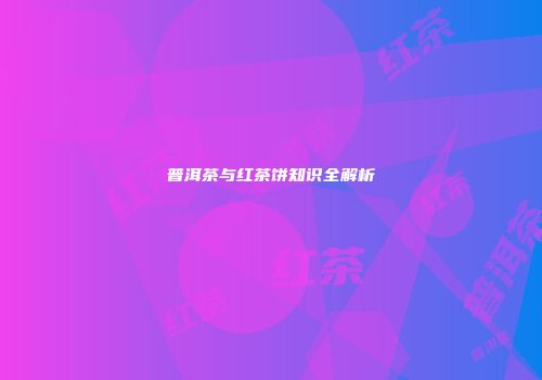 普洱茶与红茶饼知识全解析
