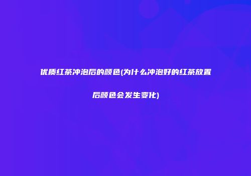 优质红茶冲泡后的颜色(为什么冲泡好的红茶放置后颜色会发生变化)