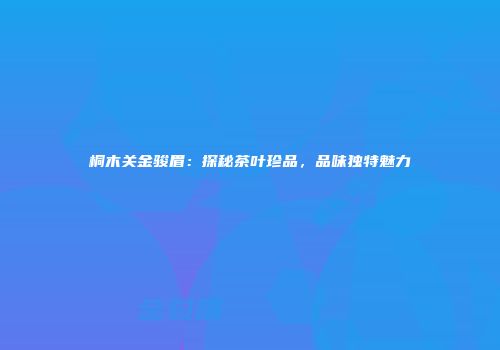 桐木关金骏眉：探秘茶叶珍品，品味独特魅力