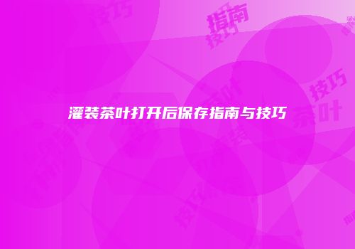 灌装茶叶打开后保存指南与技巧