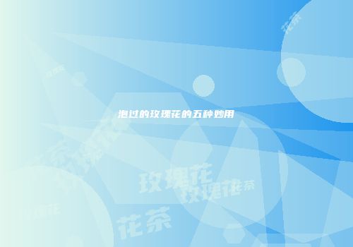泡过的玫瑰花的五种妙用