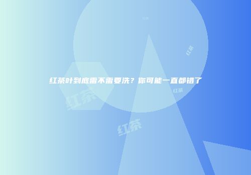 红茶叶到底需不需要洗？你可能一直都错了