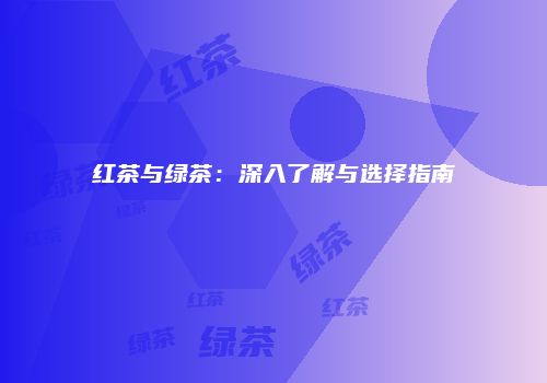 红茶与绿茶：深入了解与选择指南
