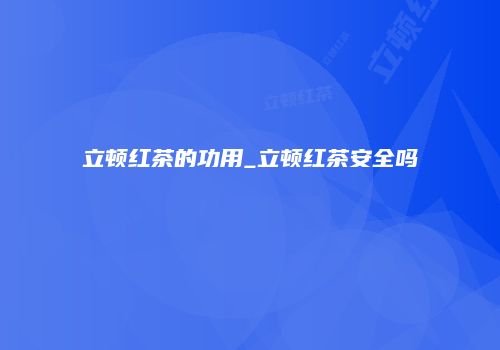 立顿红茶的功用_立顿红茶安全吗