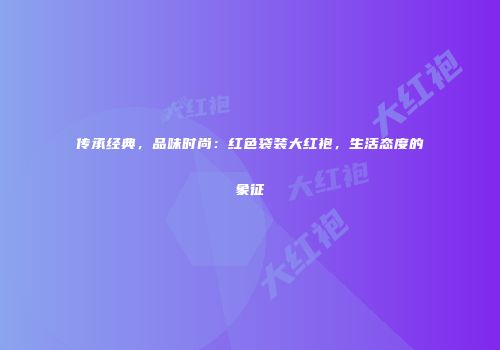 传承经典，品味时尚：红色袋装大红袍，生活态度的象征