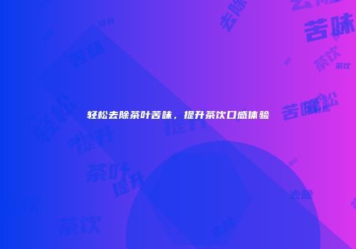 轻松去除茶叶苦味，提升茶饮口感体验