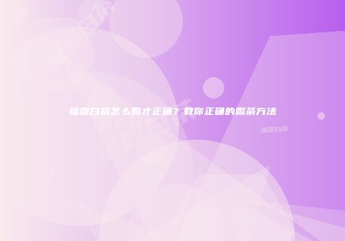 福鼎白茶怎么喝才正确？教你正确的喝茶方法