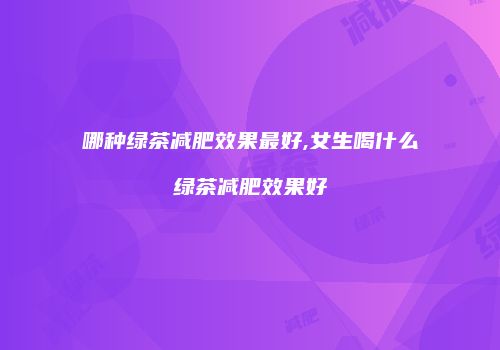 哪种绿茶减肥效果最好,女生喝什么绿茶减肥效果好