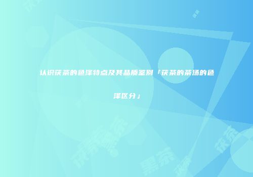 认识茯茶的色泽特点及其品质鉴别「茯茶的茶汤的色泽区分」