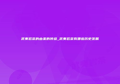武夷岩茶的由来的传说_武夷岩茶有哪些历史发展