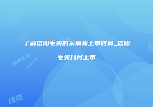 了解信阳毛尖的采摘和上市时间_信阳毛尖几月上市