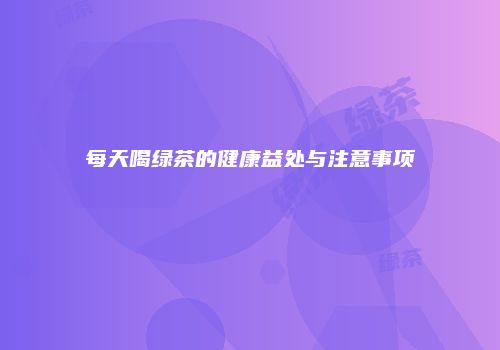 每天喝绿茶的健康益处与注意事项