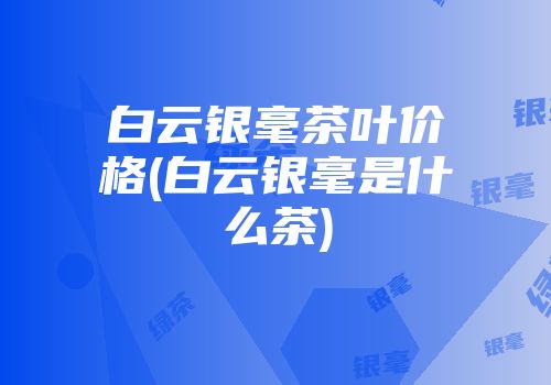 白云银毫茶叶价格(白云银毫是什么茶)