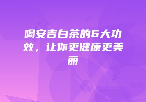 喝安吉白茶的6大功效，让你更健康更美丽