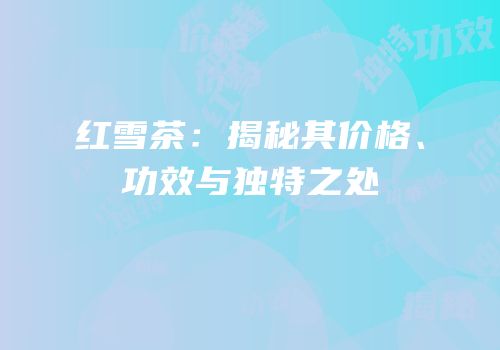 红雪茶：揭秘其价格、功效与独特之处
