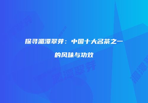 探寻湄潭翠芽：中国十大名茶之一的风味与功效