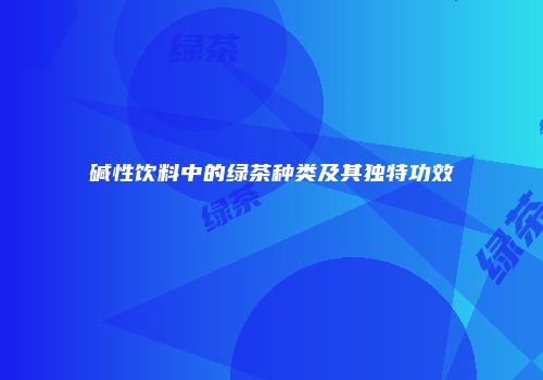 碱性饮料中的绿茶种类及其独特功效