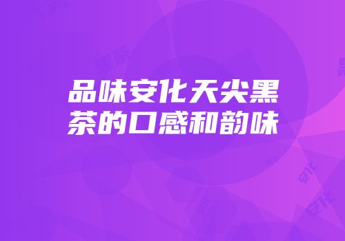 品味安化天尖黑茶的口感和韵味