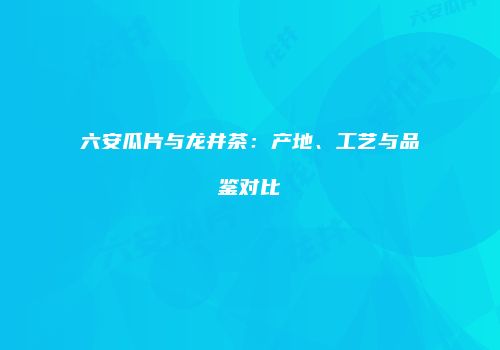 六安瓜片与龙井茶：产地、工艺与品鉴对比
