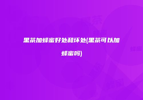 黑茶加蜂蜜好处和坏处(黑茶可以加蜂蜜吗)