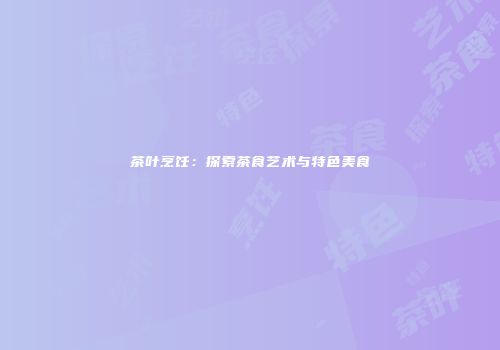 茶叶烹饪：探索茶食艺术与特色美食
