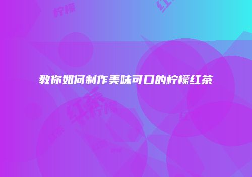 教你如何制作美味可口的柠檬红茶