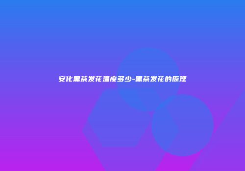 安化黑茶发花温度多少-黑茶发花的原理