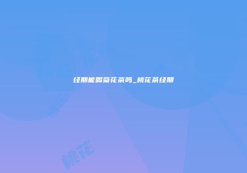经期能喝菊花茶吗_桃花茶经期