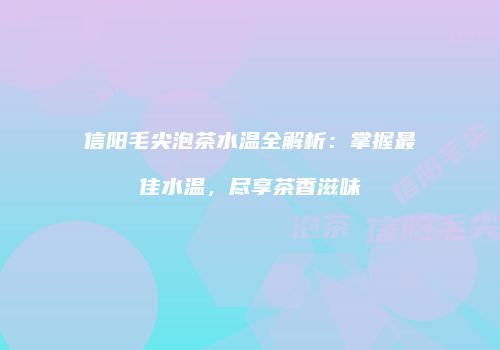 信阳毛尖泡茶水温全解析：掌握最佳水温，尽享茶香滋味
