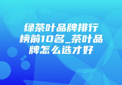 绿茶叶品牌排行榜前10名_茶叶品牌怎么选才好