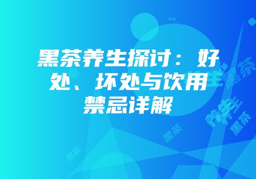 黑茶养生探讨：好处、坏处与饮用禁忌详解