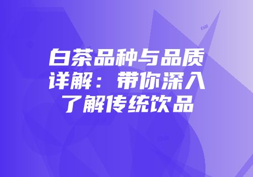 白茶品种与品质详解：带你深入了解传统饮品