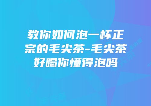 教你如何泡一杯正宗的毛尖茶-毛尖茶好喝你懂得泡吗