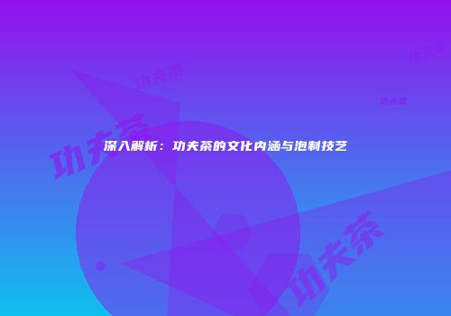 深入解析：功夫茶的文化内涵与泡制技艺