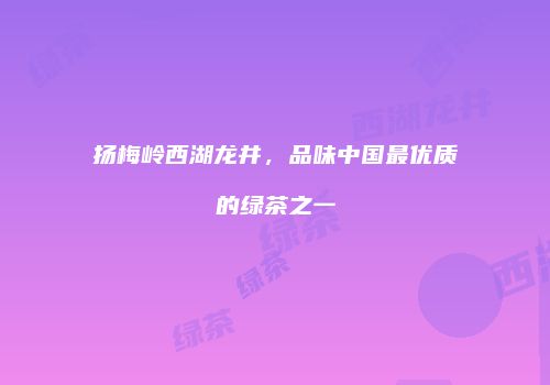 扬梅岭西湖龙井，品味中国最优质的绿茶之一