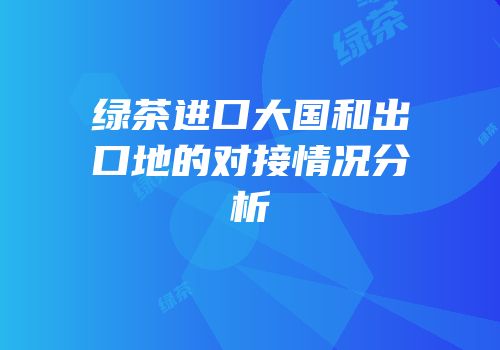 绿茶进口大国和出口地的对接情况分析